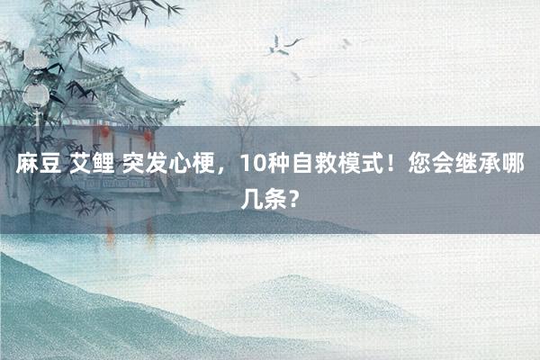 麻豆 艾鲤 突发心梗，10种自救模式！您会继承哪几条？