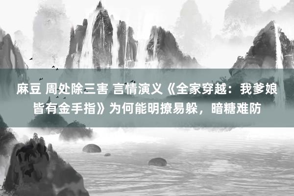 麻豆 周处除三害 言情演义《全家穿越：我爹娘皆有金手指》为何能明撩易躲，暗糖难防