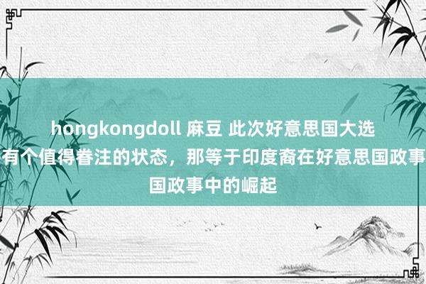 hongkongdoll 麻豆 此次好意思国大选背后也许有个值得眷注的状态，那等于印度裔在好意思国政事中的崛起