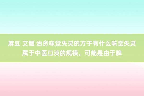 麻豆 艾鲤 治愈味觉失灵的方子有什么味觉失灵属于中医口淡的规模，可能是由于脾