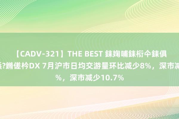 【CADV-321】THE BEST 銇婅哺銇椼仐銇俱仚銆?50浜?鏅傞枔DX 7月沪市日均交游量环比减少8%，深市减少10.7%