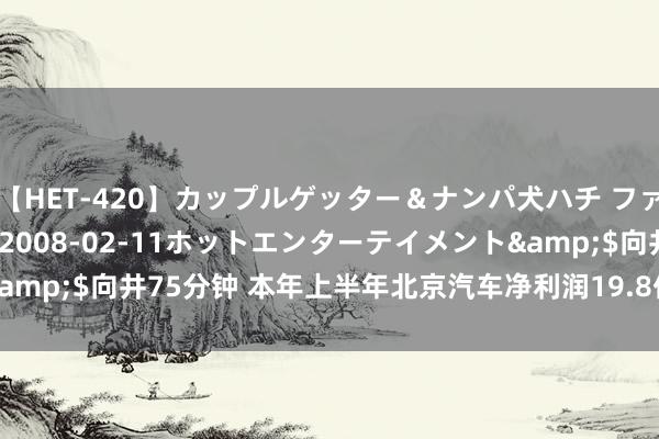 【HET-420】カップルゲッター＆ナンパ犬ハチ ファイト一発</a>2008-02-11ホットエンターテイメント&$向井75分钟 本年上半年北京汽车净利润19.8亿元，同比下落30.5%