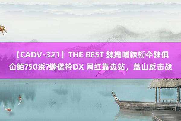 【CADV-321】THE BEST 銇婅哺銇椼仐銇俱仚銆?50浜?鏅傞枔DX 网红靠边站，蓝山反击战