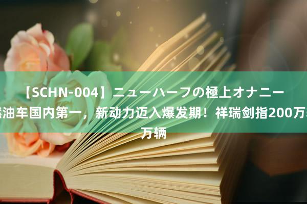 【SCHN-004】ニューハーフの極上オナニー 燃油车国内第一，新动力迈入爆发期！祥瑞剑指200万辆